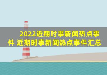 2022近期时事新闻热点事件 近期时事新闻热点事件汇总